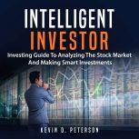 Intelligent Investor: Investing Guide To Analyzing The Stock Market And Making Smart Investments, Kevin D. Peterson