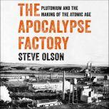 The Apocalypse Factory Plutonium and the Making of the Atomic Age, Steve Olson
