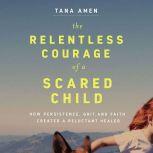 The Relentless Courage of a Scared Child How Persistence, Grit, and Faith Created a Reluctant Healer, Tana Amen