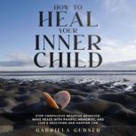 HOW TO HEAL YOUR INNER CHILD, Gabriela Gubser