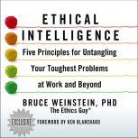 Ethical Intelligence Five Principles for Untangling Your Toughest Problems at Work and Beyond, PhD Weinstein