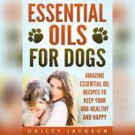 Essential Oils for Dogs: Amazing Essential Oil Recipes to Keep Your Dog Healthy and Happy, Hailey Jackson