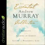 The Essential Andrew Murray Collection Humility, Abiding in Christ, Living a Prayerful Life, Andrew Murray