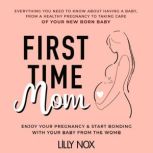 First Time Mom: Everything You Need to Know About Having a Baby, LILLY NOX