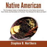 Native American: The Complete Guide to Healing Secrets of the Native Americans from Herbs and Remedies to Practices That Rebuild the Mind and Spirit, Stephen B. Northern