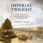 Imperial Twilight The Opium War and the End of China's Last Golden Age, Stephen R. Platt