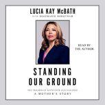Standing Our Ground The Triumph of Faith Over Gun Violence: A Mother's Story, Lucia Kay McBath