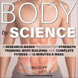 Body by Science A Research Based Program for Strength Training, Body building, and Complete Fitness in 12 Minutes a Week, John Little