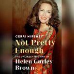 Not Pretty Enough The Unlikely Triumph of Helen Gurley Brown, Gerri Hirshey