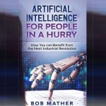 Artificial Intelligence for People in a Hurry How You Can Benefit from the Next Industrial Revolution, Bob Mather