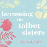 Becoming the Talbot Sisters A Novel of Two Sisters and the Courage that Unites Them, Rachel Linden