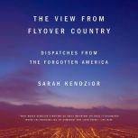 The View from Flyover Country Dispatches from the Forgotten America, Sarah Kendzior