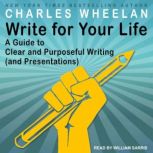 Write for Your Life A Guide to Clear and Purposeful Writing (and Presentations), Charles Wheelan