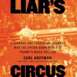 Liar's Circus A Strange and Terrifying Journey into the Upside-Down World of Trump’s MAGA Rallies, Carl Hoffman