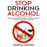 Stop Drinking Alcohol Learn How to Recover from Alcohol Addiction Using Quick and Easy Strategies, Andrea Gasper