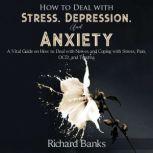 How to Deal With Stress, Depression, and Anxiety A Vital Guide on How to Deal with Nerves and Coping with Stress, Pain, OCD and Trauma, Richard Banks