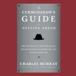 The Curmudgeons Guide to Getting Ahead Dos and Donts of Right Behavior, Tough Thinking, Clear Writing, and Living a Good Life, Charles Murray