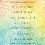 The Internet is Not What You Think It Is A History, a Philosophy, a Warning, Justin E. H. Smith