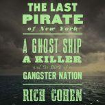 The Last Pirate of New York A Ghost Ship, a Killer, and the Birth of a Gangster Nation, Rich Cohen