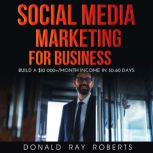 SOCIAL MEDIA MARKETING  FOR BUSINESS Build a $10 000+/Month Income in 30-60 Days, DONALD RAY ROBERTS