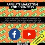 Affiliate Marketing For Beginners 2020: A Step-By-Step Guide To Make Over $25.000\Month With Affiliate Marketing Using Facebook & Youtube Advertising. Create A Passive Income Online And Start Living The Life You Deserve, John Gates