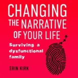 Changing the Narrative of Your Life Surviving a Dysfunctional Family, Erin Kirk