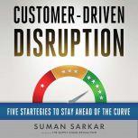 Customer-Driven Disruption Five Strategies to Stay Ahead of the Curve, Suman Sarkar