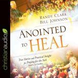 Anointed to Heal True Stories and Practical Insight for Praying for the Sick, Randy Clark
