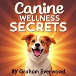 Canine Wellness Secrets Ensuring Lon..., Graham Everwood