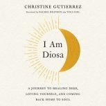 I Am Diosa A Journey to Healing Deep, Loving Yourself, and Coming Back Home to Soul, Christine Gutierrez
