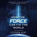 How the Force Can Fix the World Lessons on Life, Liberty, and Happiness from a Galaxy Far, Far Away, Stephen Kent