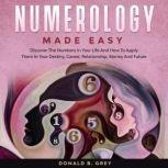Numerology Made Easy Discover The Numbers In Your Life And How To Apply Them In Your Destiny, Career, Relationship, Money And Future, Donald B. Grey