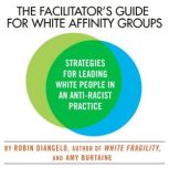 The Facilitator's Guide for White Affinity Groups Strategies for Leading White People in an Anti-Racist Practice, Robin DiAngelo