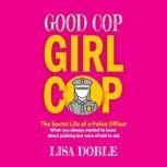 Good Cop Girl Cop The Secret Life of a Police Officer:  What you always wanted to know about policing but were afraid to ask, Lisa Doble