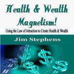 Health & Wealth Magnetism! Using the Law of Attraction to Create Health & Wealth, Jim Stephens