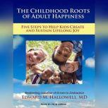 The Childhood Roots of Adult Happiness Five Steps to Help Kids Create and Sustain Lifelong Joy, MD Hallowell