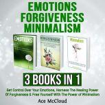 Emotions: Forgiveness: Minimalism: 3 Books in 1: Get Control Over Your Emotions, Harness The Healing Power Of Forgiveness & Free Yourself With The Power of Minimalism, Ace McCloud