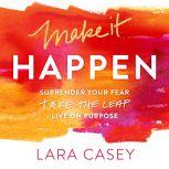 Make it Happen Surrender Your Fear. Take the Leap. Live On Purpose., Lara Casey