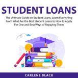 Student Loans: The Ultimate Guide on Student Loans, Learn Everything From What Are the Best Student Loans to How to Apply For One and Best Ways of Repaying Them, Carlene Black