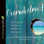 Overwhelmed How to Quiet the Chaos and Restore Your Sanity, Kathi Lipp