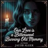 Our love is a bittersweet burning old..., Jacob Alger