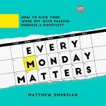 Every Monday Matters How to Kick Your Week Off with Passion, Purpose, and Positivity, Matthew Emerzian