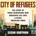 City of Refugees The Story of Three Newcomers Who Breathed Life into a Dying American Town, Susan Hartman