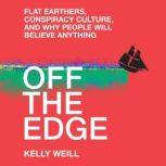 Off the Edge Flat Earthers, Conspiracy Culture, and Why People Will Believe Anything, Kelly Weill
