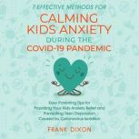 7 Effective Methods for Calming Kids Anxiety During the Covid-19 Pandemic Easy Parenting Tips for Providing Your Kids Anxiety Relief and Preventing Teen Depression Caused by Coronavirus Isolation, Frank Dixon