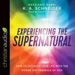 Experiencing the Supernatural How to Saturate Your Life with the Power and Presence of God, K. A. Schneider