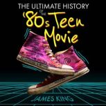The Ultimate History of the '80s Teen Movie Fast Times at Ridgemont High, Sixteen Candles, Revenge of the Nerds, The Karate Kid, The Breakfast Club, Dead Poets Society, and Everything in Between, James King
