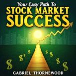 Your Easy Path to Stock Market Succes..., Gabriel Thornewood