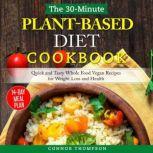 The 30-Minute Plant Based Diet Cookbook Quick and Tasty Whole Food Vegan Recipes for Weight Loss and Health, Connor Thompson