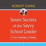 Seven Secrets of the Savvy School Leader A Guide to Surviving and Thriving, Robert Evans